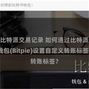比特派交易记录 如何通过比特派钱包(Bitpie)设置自定义转账标签？