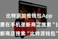 比特派加密钱包App 用户需要在手机垄断商店搜索“比特派钱包”