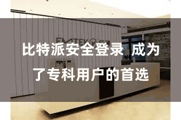 比特派安全登录  成为了专科用户的首选